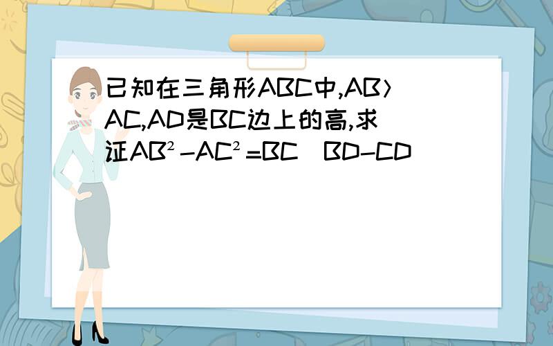 已知在三角形ABC中,AB＞AC,AD是BC边上的高,求证AB²-AC²=BC(BD-CD)