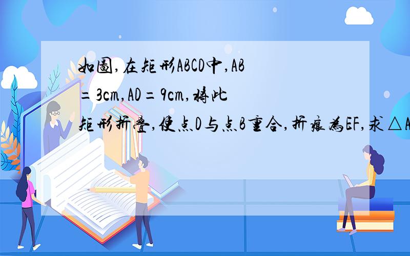 如图,在矩形ABCD中,AB=3cm,AD=9cm,将此矩形折叠,使点D与点B重合,折痕为EF,求△ABE的面积