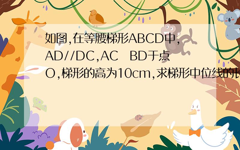 如图,在等腰梯形ABCD中,AD//DC,AC丄BD于点O,梯形的高为10cm,求梯形中位线的长.