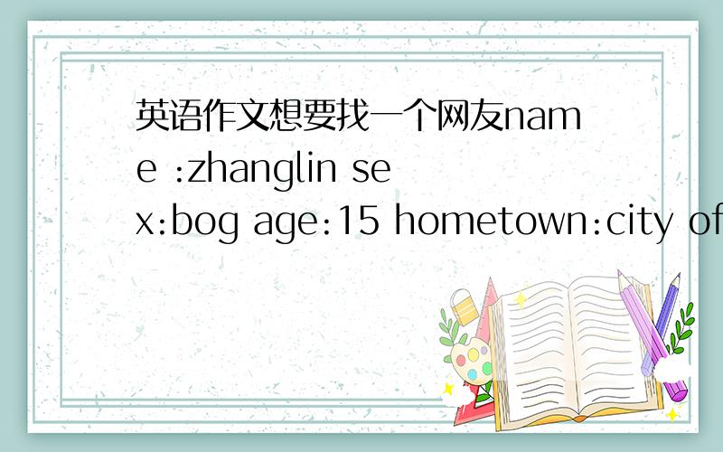英语作文想要找一个网友name :zhanglin sex:bog age:15 hometown:city of cuigqng like :collect stamps,travel,football,computer dislikes:bance,stay at home