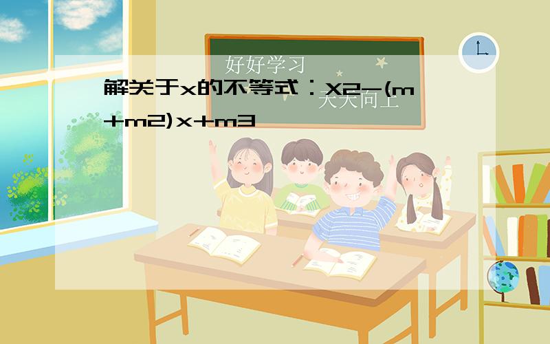 解关于x的不等式：X2-(m+m2)x+m3