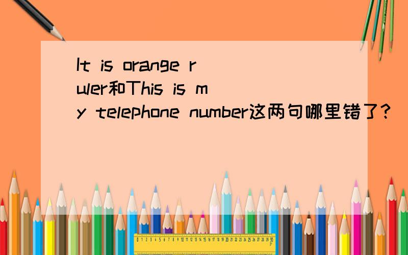 It is orange ruler和This is my telephone number这两句哪里错了?