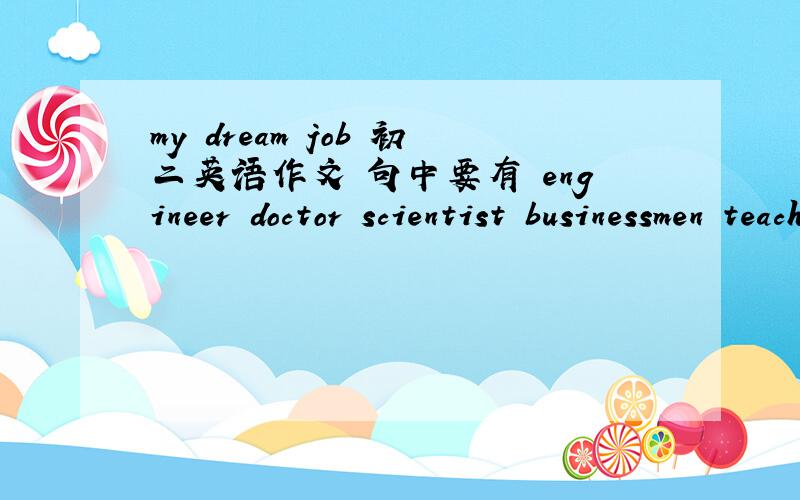 my dream job 初二英语作文 句中要有 engineer doctor scientist businessmen teacher lawyer