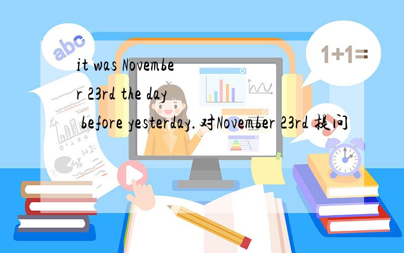 it was November 23rd the day before yesterday.对November 23rd 提问