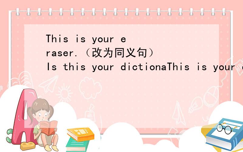 This is your eraser.（改为同义句） Is this your dictionaThis is your eraser.（改为同义句）Is this your dictionary?No it isn't.It's（）A,mine B,she C.her D.hersThank you（）the nice photo of you family.A,for B,at C,of D,imPlease emai