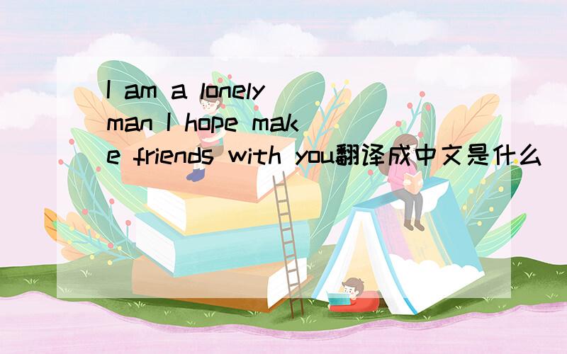 I am a lonely man I hope make friends with you翻译成中文是什么