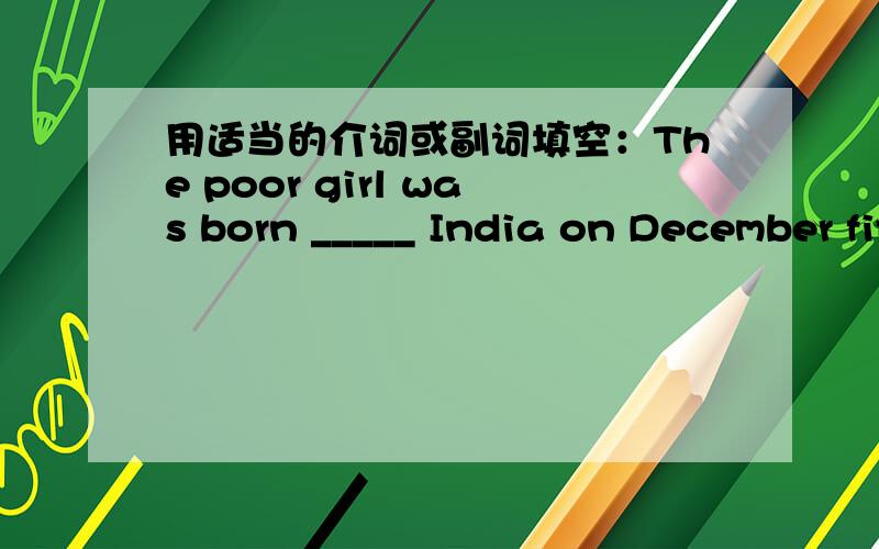 用适当的介词或副词填空：The poor girl was born _____ India on December fifth,1996.如题