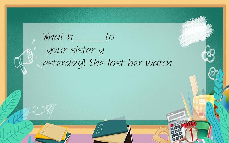 What h______to your sister yesterday?She lost her watch.