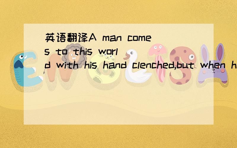 英语翻译A man comes to this world with his hand clenched,but when he dies,his hand is open中文是什么好像是一句谚语或名人名言