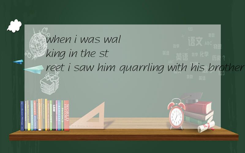 when i was walking in the street i saw him quarrling with his brother 为什么是quarreling而不是quarrel呢