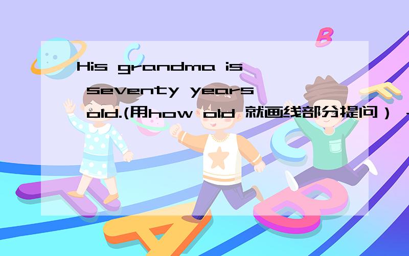 His grandma is seventy years old.(用how old 就画线部分提问） ----------------------