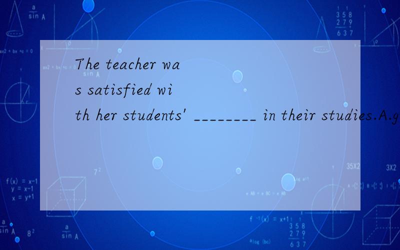 The teacher was satisfied with her students' ________ in their studies.A.great progressesB great progress C.many progresses D.lot of progress