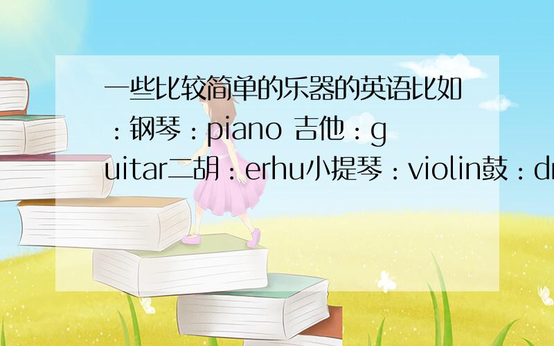 一些比较简单的乐器的英语比如：钢琴：piano 吉他：guitar二胡：erhu小提琴：violin鼓：drum 除了我写的3,4就行