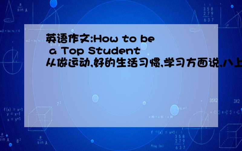 英语作文:How to be a Top Student从做运动,好的生活习惯,学习方面说,八上仁爱版水平,八十词左右!