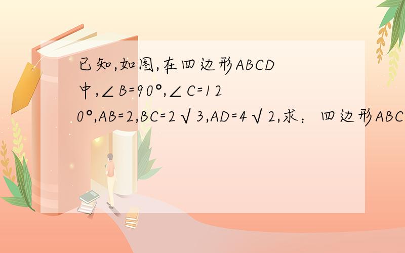 已知,如图,在四边形ABCD中,∠B=90°,∠C=120°,AB=2,BC=2√3,AD=4√2,求：四边形ABCD的面积