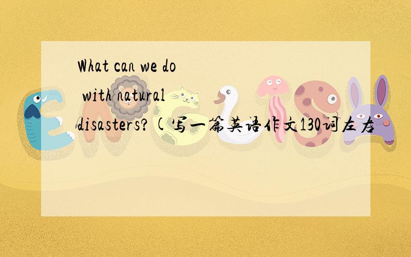 What can we do with natural disasters?(写一篇英语作文130词左右