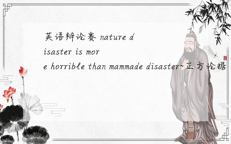英语辩论赛 nature disaster is more horrible than mammade disaster~正方论据 是大学英语辩论赛哦~