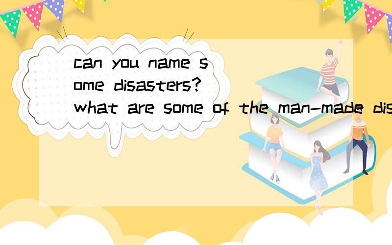 can you name some disasters?what are some of the man-made disaster or natural disaster?后一句没法理解?