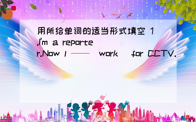 用所给单词的适当形式填空 1.I'm a reporter.Now l ——(work) for CCTV.