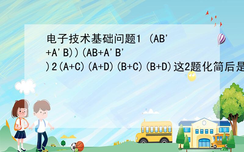 电子技术基础问题1 (AB'+A'B))(AB+A'B')2(A+C)(A+D)(B+C)(B+D)这2题化简后是怎么样,