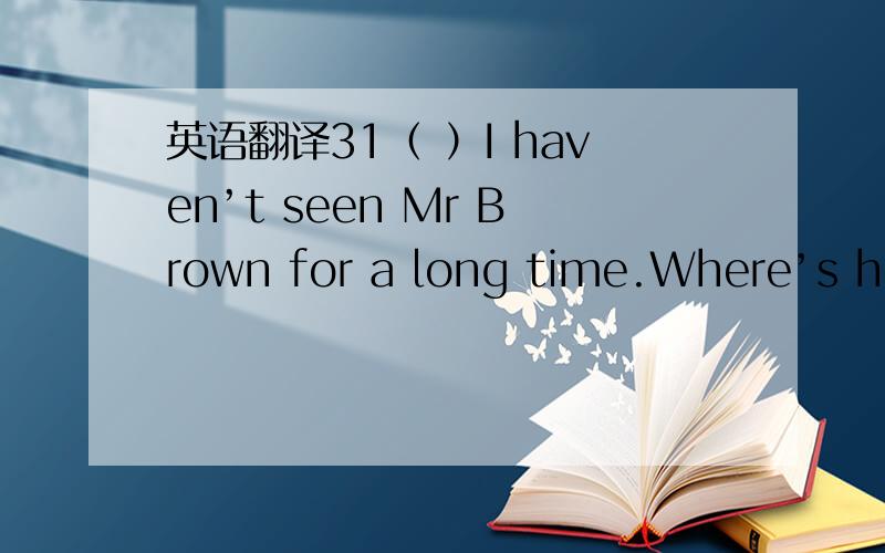 英语翻译31（ ）I haven’t seen Mr Brown for a long time.Where’s he?He __—————— to Tibet.A has been B has goneC went D left for32、( ) Who ____ the magazine?I want to read itSam.He _____ it for two days.A borrowed;has keptB borro