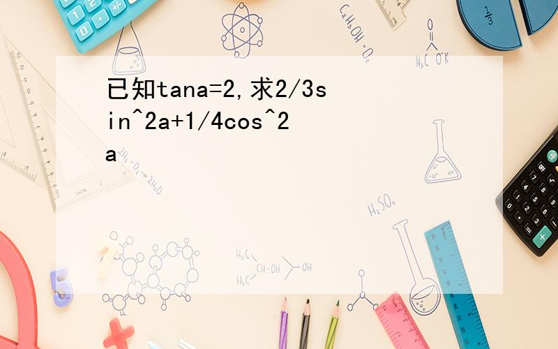 已知tana=2,求2/3sin^2a+1/4cos^2a