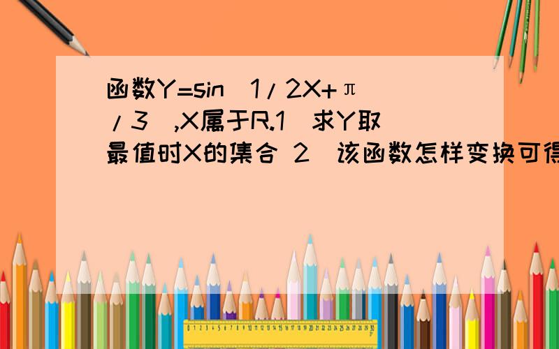 函数Y=sin(1/2X+π/3）,X属于R.1)求Y取最值时X的集合 2)该函数怎样变换可得到Y=sinX