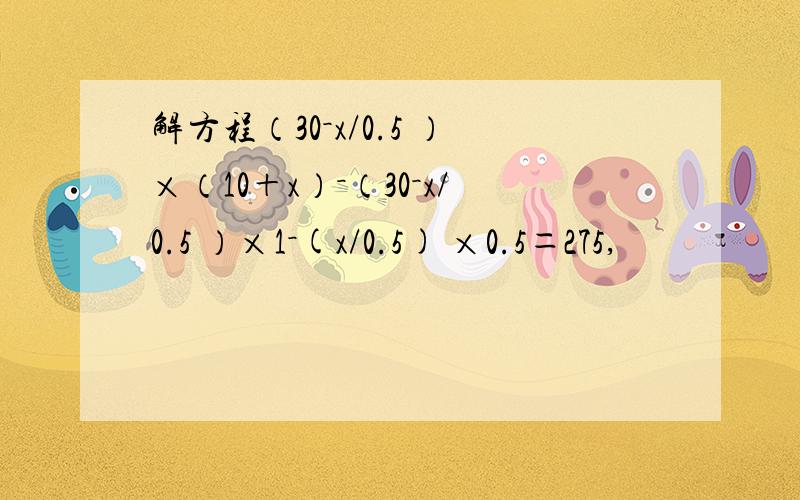 解方程（30－x/0.5 ）×（10＋x）－（30－x/0.5 ）×1－(x/0.5) ×0.5＝275,