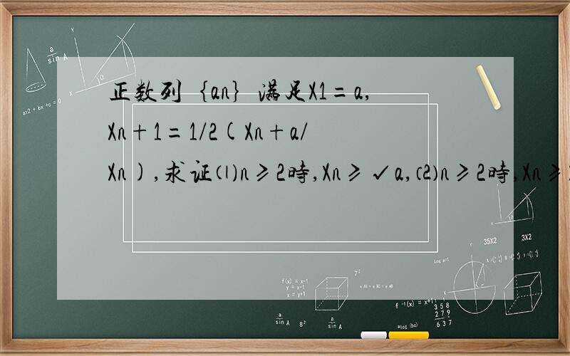 正数列｛an｝满足X1=a,Xn+1=1/2(Xn+a/Xn),求证⑴n≥2时,Xn≥√a,⑵n≥2时,Xn≥Xn+1
