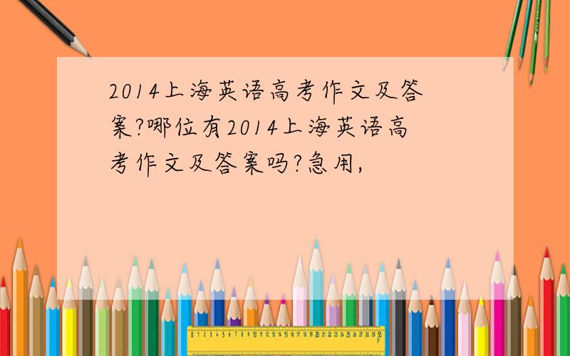 2014上海英语高考作文及答案?哪位有2014上海英语高考作文及答案吗?急用,