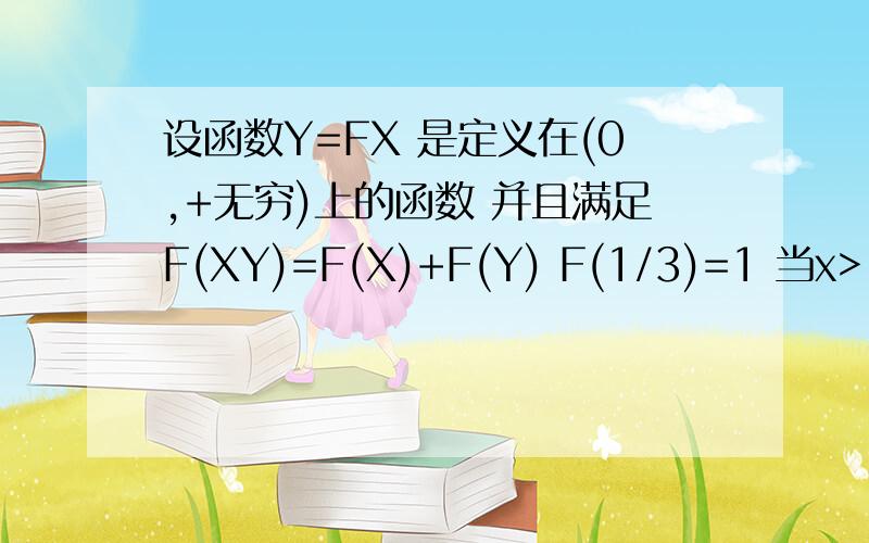 设函数Y=FX 是定义在(0,+无穷)上的函数 并且满足F(XY)=F(X)+F(Y) F(1/3)=1 当x>1时 F(X)