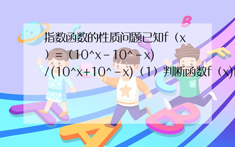 指数函数的性质问题已知f（x）=（10^x-10^-x)/(10^x+10^-x)（1）判断函数f（x)的奇偶性；（2）证明f（x）是定义域内的增函数；（3）求f（x）的值域