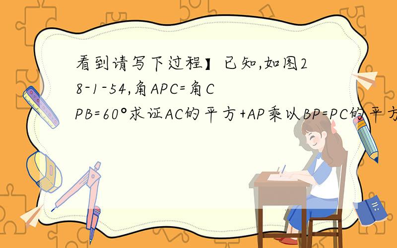 看到请写下过程】已知,如图28-1-54,角APC=角CPB=60°求证AC的平方+AP乘以BP=PC的平方