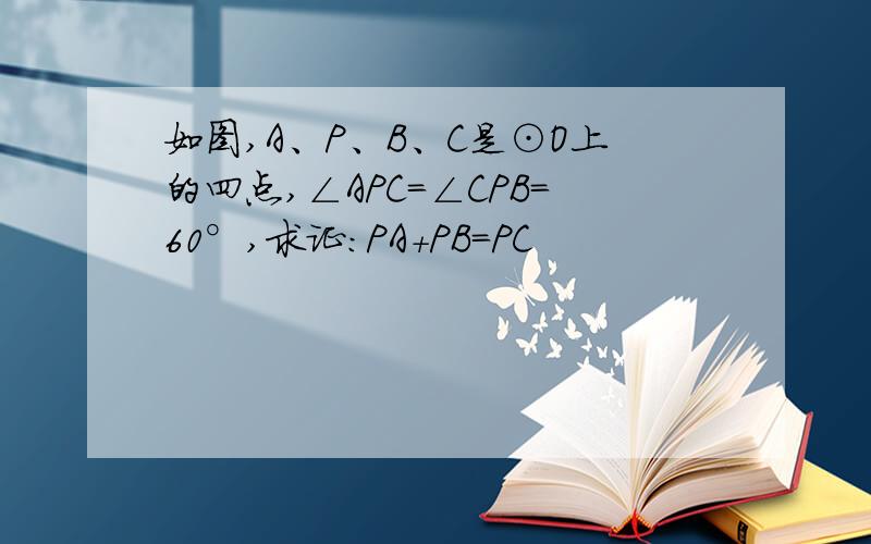 如图,A、P、B、C是⊙O上的四点,∠APC=∠CPB=60°,求证：PA+PB=PC