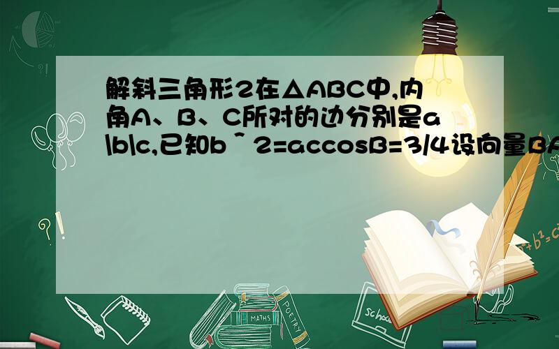 解斜三角形2在△ABC中,内角A、B、C所对的边分别是a\b\c,已知b＾2=accosB=3/4设向量BA*向量BC（注意方向）=1.5,求a+c的值