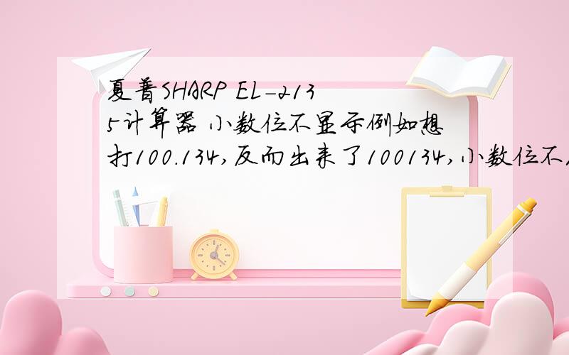 夏普SHARP EL-2135计算器 小数位不显示例如想打100.134,反而出来了100134,小数位不见了,怎样调,请解释一下