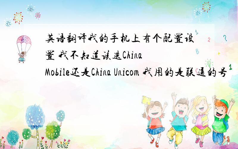 英语翻译我的手机上有个配置设置 我不知道该选China Mobile还是China Unicom 我用的是联通的号