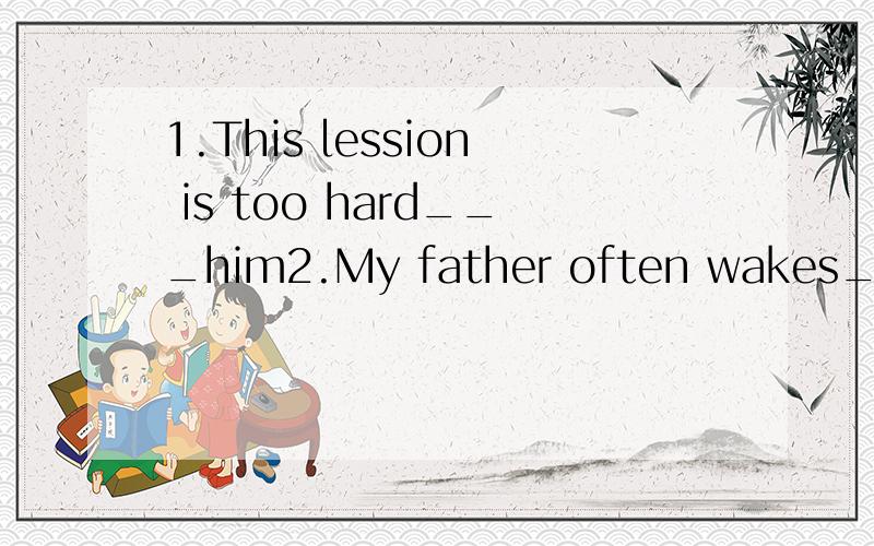 1.This lession is too hard___him2.My father often wakes____at night.3.The girl ____some flowers is coming.还要解释为什么用这个介词,