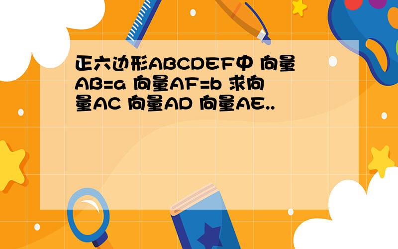 正六边形ABCDEF中 向量AB=a 向量AF=b 求向量AC 向量AD 向量AE..