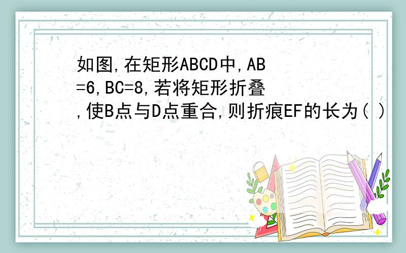 如图,在矩形ABCD中,AB=6,BC=8,若将矩形折叠,使B点与D点重合,则折痕EF的长为( )