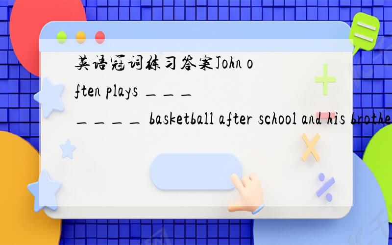 英语冠词练习答案John often plays _______ basketball after school and his brother enjoys playing ____guitar.On ____ teachers' day ,they send their beat wishes to their teachers.I am learning to play _______ chess and my dad teachers me .