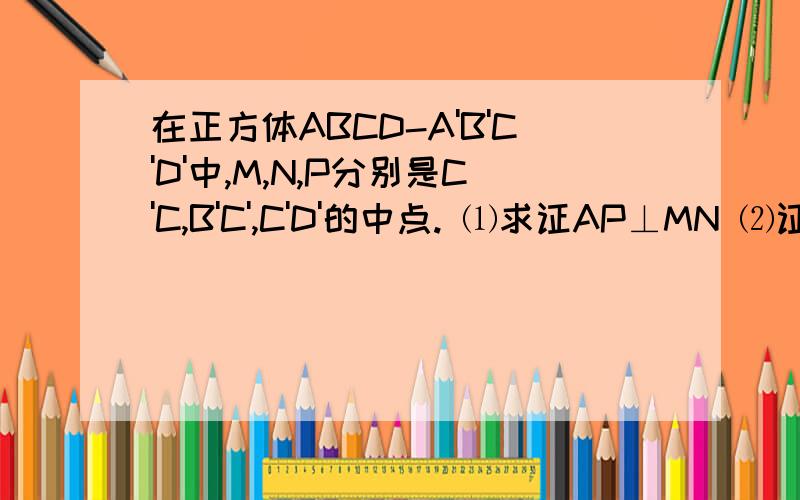 在正方体ABCD-A'B'C'D'中,M,N,P分别是C'C,B'C',C'D'的中点. ⑴求证AP⊥MN ⑵证平面MNP∥面A'BD谢谢了,