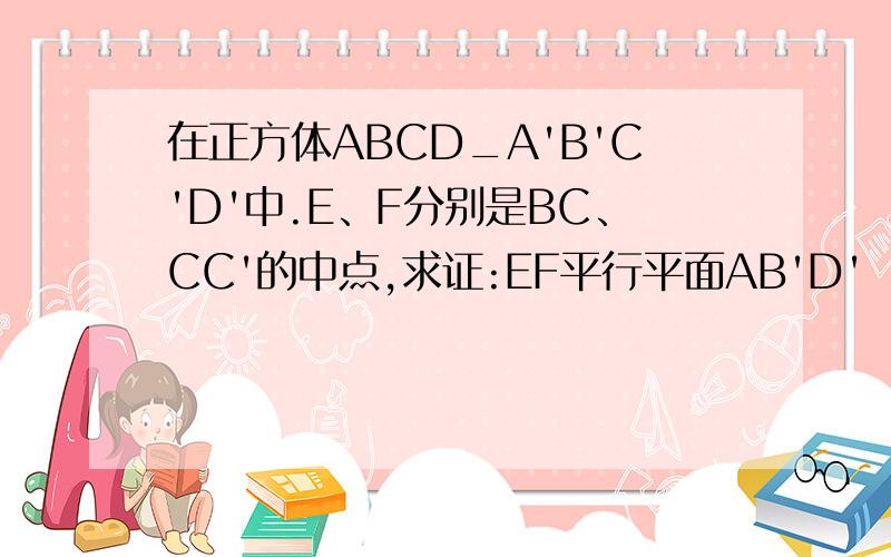 在正方体ABCD_A'B'C'D'中.E、F分别是BC、CC'的中点,求证:EF平行平面AB'D'