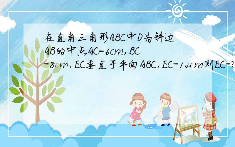 在直角三角形ABC中D为斜边AB的中点AC=6cm,BC=8cm,EC垂直于平面ABC,EC=12cm则EC=?EB=?ED=?(请写出过程)