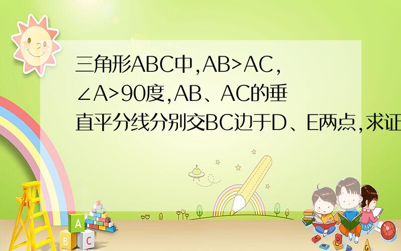 三角形ABC中,AB>AC,∠A>90度,AB、AC的垂直平分线分别交BC边于D、E两点,求证AD>AE不要用三角函数做噢！