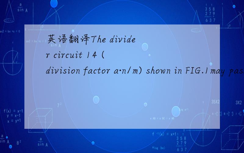 英语翻译The divider circuit 14 (division factor a·n/m) shown in FIG.1may pass a·n = 2 clock cycles in a frame of m = 8,7,or 5clock cycles of the first clock signal,respectively,e.g.by using a clock gate (and a counter).