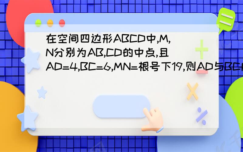 在空间四边形ABCD中,M,N分别为AB,CD的中点,且AD=4,BC=6,MN=根号下19,则AD与BC所成的角为在空间四边形ABCD中,M,N分别为AB,CD的中点,且AD=4,BC=6,MN=√19,则AD与BC所成的角为（ ）A,30 B,60 C,120 D,150