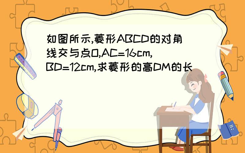 如图所示,菱形ABCD的对角线交与点O,AC=16cm,BD=12cm,求菱形的高DM的长