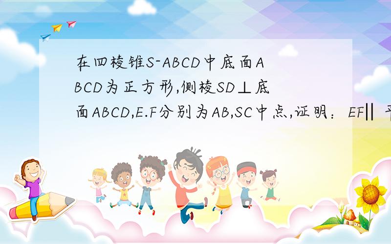 在四棱锥S-ABCD中底面ABCD为正方形,侧棱SD⊥底面ABCD,E.F分别为AB,SC中点,证明：EF‖平面SAD