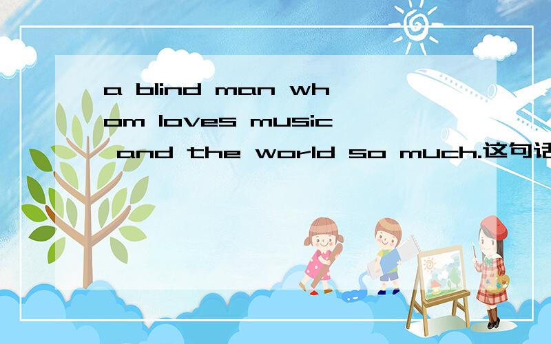 a blind man whom loves music and the world so much.这句话有错吗应该怎么改呢需要把whom改成that还是?